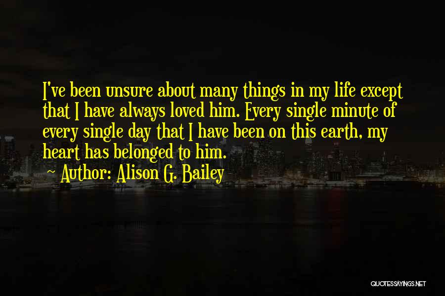 Alison G. Bailey Quotes: I've Been Unsure About Many Things In My Life Except That I Have Always Loved Him. Every Single Minute Of