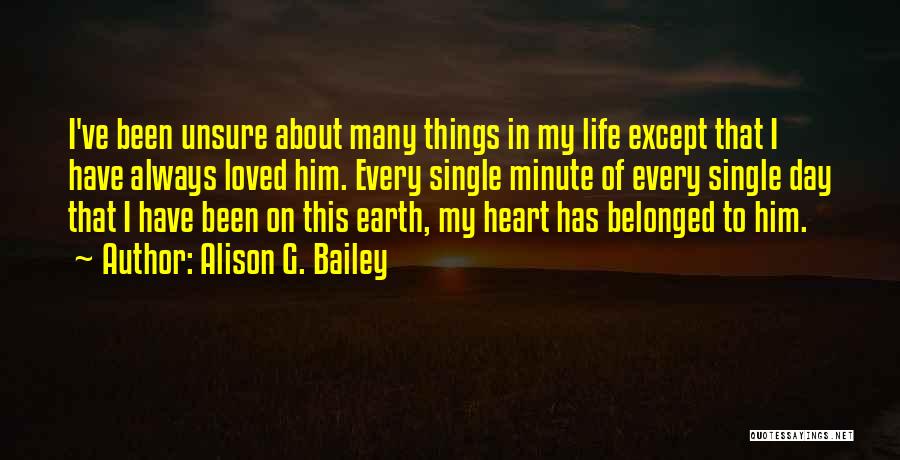 Alison G. Bailey Quotes: I've Been Unsure About Many Things In My Life Except That I Have Always Loved Him. Every Single Minute Of