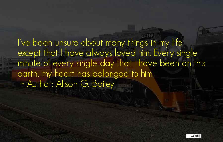 Alison G. Bailey Quotes: I've Been Unsure About Many Things In My Life Except That I Have Always Loved Him. Every Single Minute Of