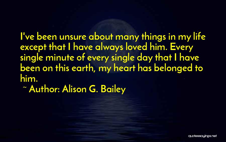 Alison G. Bailey Quotes: I've Been Unsure About Many Things In My Life Except That I Have Always Loved Him. Every Single Minute Of