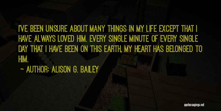 Alison G. Bailey Quotes: I've Been Unsure About Many Things In My Life Except That I Have Always Loved Him. Every Single Minute Of