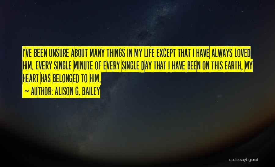 Alison G. Bailey Quotes: I've Been Unsure About Many Things In My Life Except That I Have Always Loved Him. Every Single Minute Of