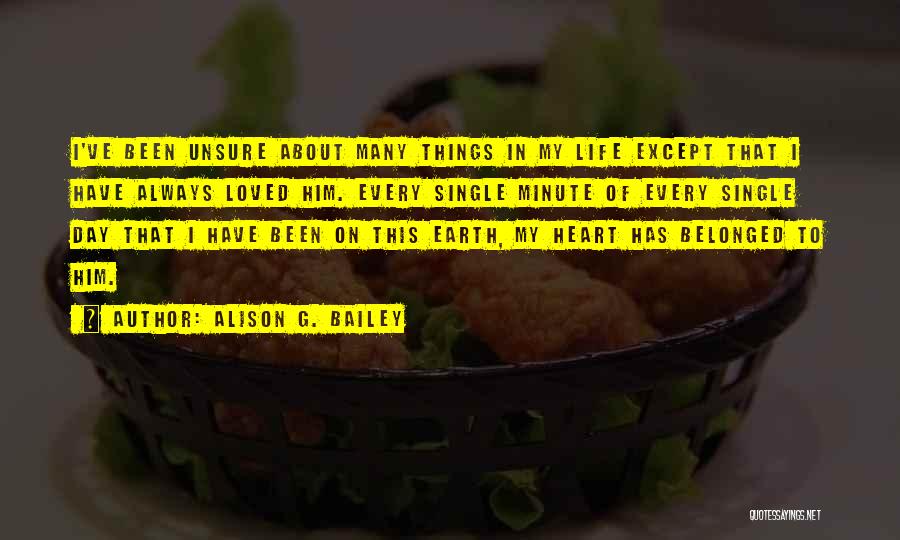 Alison G. Bailey Quotes: I've Been Unsure About Many Things In My Life Except That I Have Always Loved Him. Every Single Minute Of