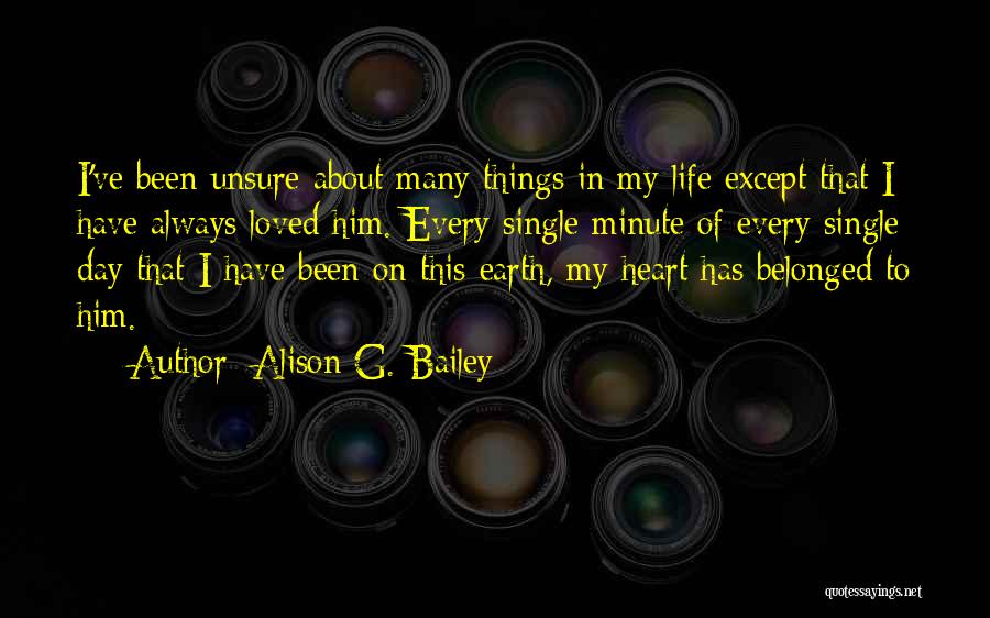 Alison G. Bailey Quotes: I've Been Unsure About Many Things In My Life Except That I Have Always Loved Him. Every Single Minute Of