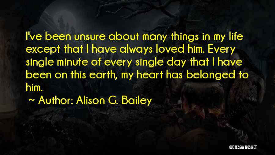 Alison G. Bailey Quotes: I've Been Unsure About Many Things In My Life Except That I Have Always Loved Him. Every Single Minute Of