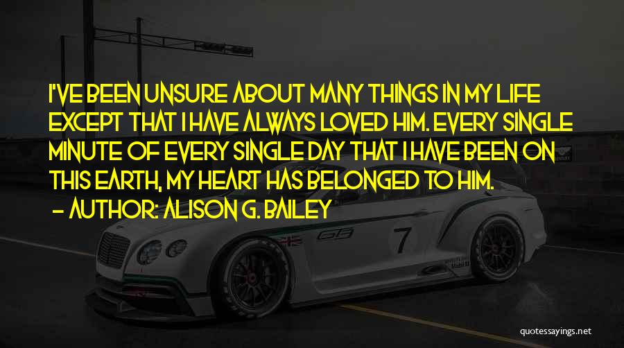 Alison G. Bailey Quotes: I've Been Unsure About Many Things In My Life Except That I Have Always Loved Him. Every Single Minute Of