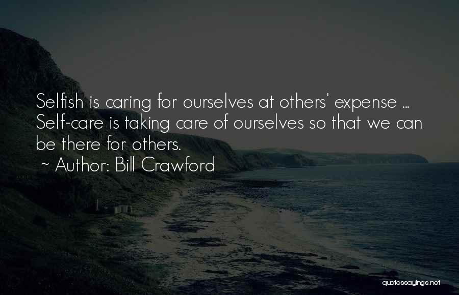 Bill Crawford Quotes: Selfish Is Caring For Ourselves At Others' Expense ... Self-care Is Taking Care Of Ourselves So That We Can Be