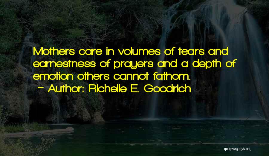 Richelle E. Goodrich Quotes: Mothers Care In Volumes Of Tears And Earnestness Of Prayers And A Depth Of Emotion Others Cannot Fathom.