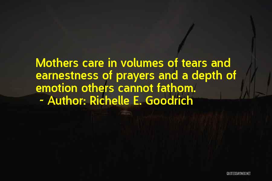 Richelle E. Goodrich Quotes: Mothers Care In Volumes Of Tears And Earnestness Of Prayers And A Depth Of Emotion Others Cannot Fathom.