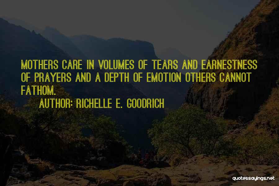 Richelle E. Goodrich Quotes: Mothers Care In Volumes Of Tears And Earnestness Of Prayers And A Depth Of Emotion Others Cannot Fathom.