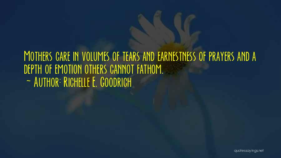 Richelle E. Goodrich Quotes: Mothers Care In Volumes Of Tears And Earnestness Of Prayers And A Depth Of Emotion Others Cannot Fathom.