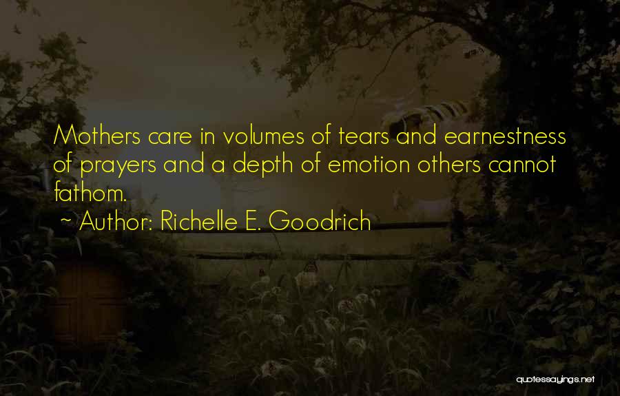 Richelle E. Goodrich Quotes: Mothers Care In Volumes Of Tears And Earnestness Of Prayers And A Depth Of Emotion Others Cannot Fathom.