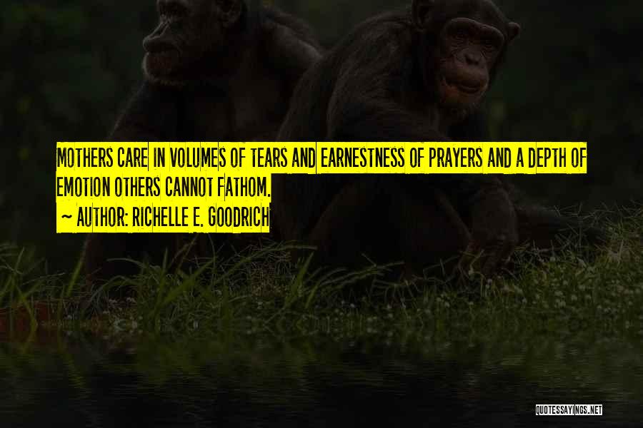 Richelle E. Goodrich Quotes: Mothers Care In Volumes Of Tears And Earnestness Of Prayers And A Depth Of Emotion Others Cannot Fathom.