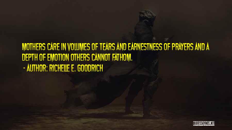 Richelle E. Goodrich Quotes: Mothers Care In Volumes Of Tears And Earnestness Of Prayers And A Depth Of Emotion Others Cannot Fathom.