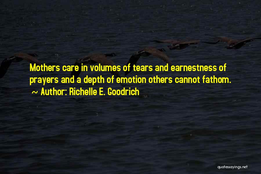 Richelle E. Goodrich Quotes: Mothers Care In Volumes Of Tears And Earnestness Of Prayers And A Depth Of Emotion Others Cannot Fathom.