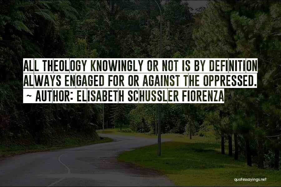 Elisabeth Schussler Fiorenza Quotes: All Theology Knowingly Or Not Is By Definition Always Engaged For Or Against The Oppressed.