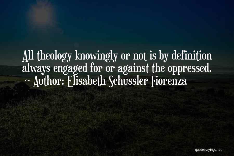 Elisabeth Schussler Fiorenza Quotes: All Theology Knowingly Or Not Is By Definition Always Engaged For Or Against The Oppressed.