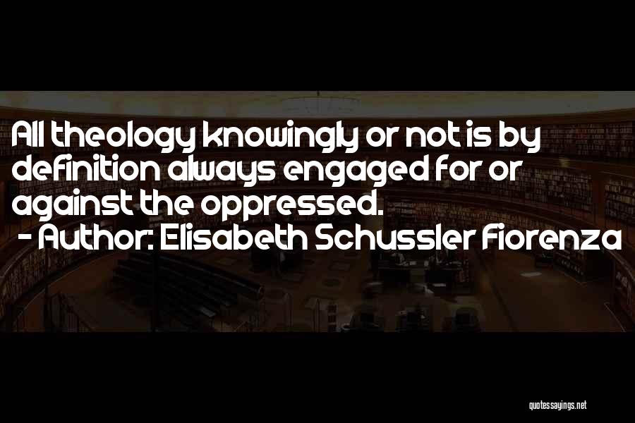 Elisabeth Schussler Fiorenza Quotes: All Theology Knowingly Or Not Is By Definition Always Engaged For Or Against The Oppressed.