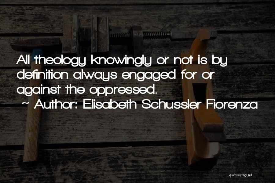 Elisabeth Schussler Fiorenza Quotes: All Theology Knowingly Or Not Is By Definition Always Engaged For Or Against The Oppressed.