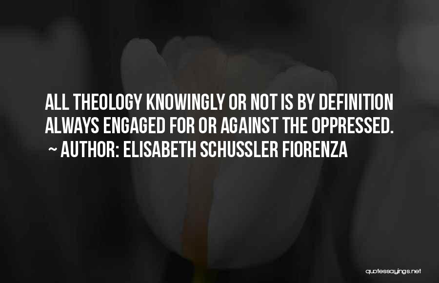 Elisabeth Schussler Fiorenza Quotes: All Theology Knowingly Or Not Is By Definition Always Engaged For Or Against The Oppressed.