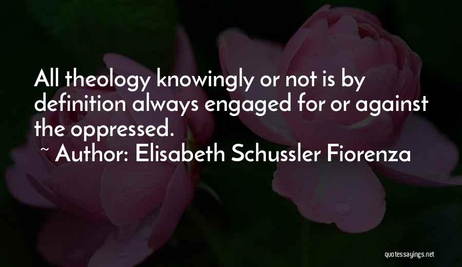 Elisabeth Schussler Fiorenza Quotes: All Theology Knowingly Or Not Is By Definition Always Engaged For Or Against The Oppressed.