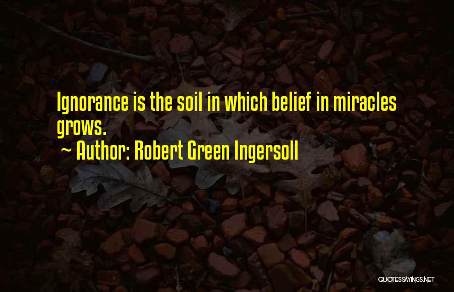 Robert Green Ingersoll Quotes: Ignorance Is The Soil In Which Belief In Miracles Grows.