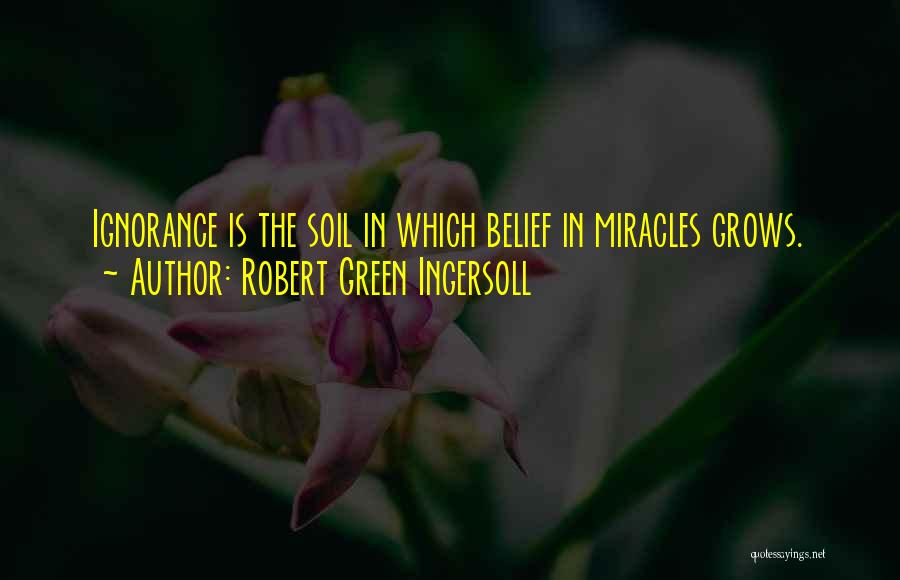 Robert Green Ingersoll Quotes: Ignorance Is The Soil In Which Belief In Miracles Grows.