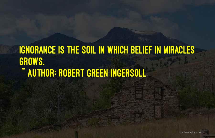 Robert Green Ingersoll Quotes: Ignorance Is The Soil In Which Belief In Miracles Grows.