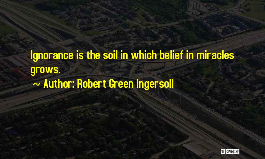 Robert Green Ingersoll Quotes: Ignorance Is The Soil In Which Belief In Miracles Grows.