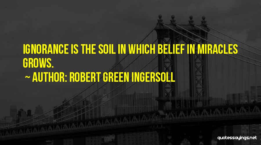 Robert Green Ingersoll Quotes: Ignorance Is The Soil In Which Belief In Miracles Grows.