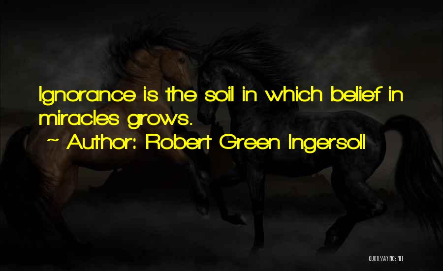 Robert Green Ingersoll Quotes: Ignorance Is The Soil In Which Belief In Miracles Grows.