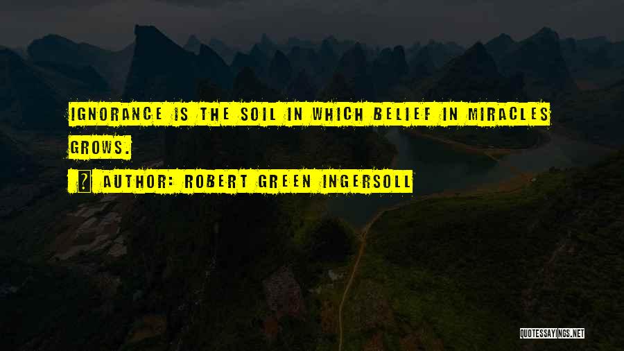 Robert Green Ingersoll Quotes: Ignorance Is The Soil In Which Belief In Miracles Grows.