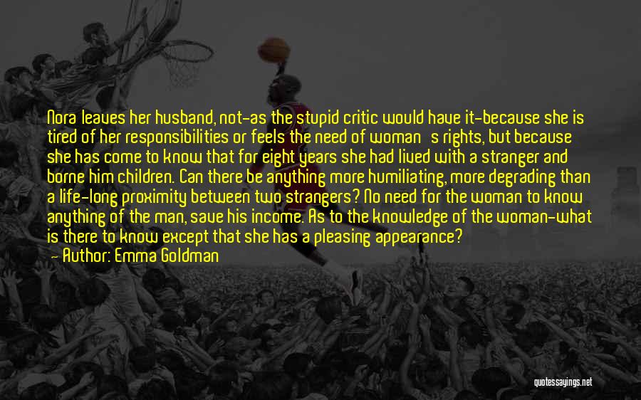 Emma Goldman Quotes: Nora Leaves Her Husband, Not-as The Stupid Critic Would Have It-because She Is Tired Of Her Responsibilities Or Feels The