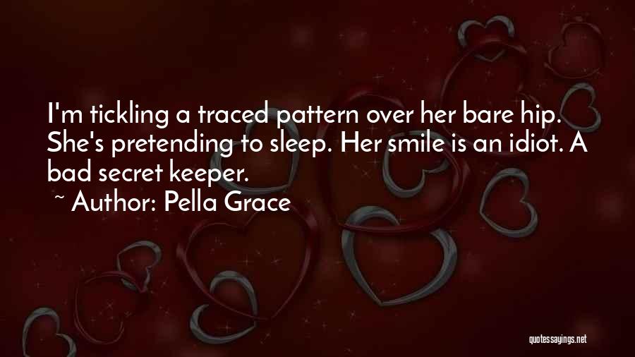 Pella Grace Quotes: I'm Tickling A Traced Pattern Over Her Bare Hip. She's Pretending To Sleep. Her Smile Is An Idiot. A Bad