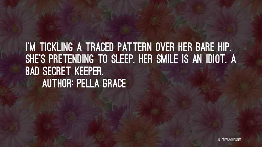 Pella Grace Quotes: I'm Tickling A Traced Pattern Over Her Bare Hip. She's Pretending To Sleep. Her Smile Is An Idiot. A Bad