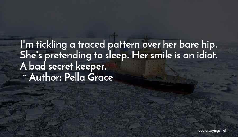 Pella Grace Quotes: I'm Tickling A Traced Pattern Over Her Bare Hip. She's Pretending To Sleep. Her Smile Is An Idiot. A Bad