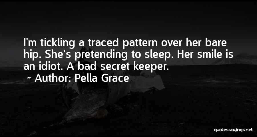 Pella Grace Quotes: I'm Tickling A Traced Pattern Over Her Bare Hip. She's Pretending To Sleep. Her Smile Is An Idiot. A Bad