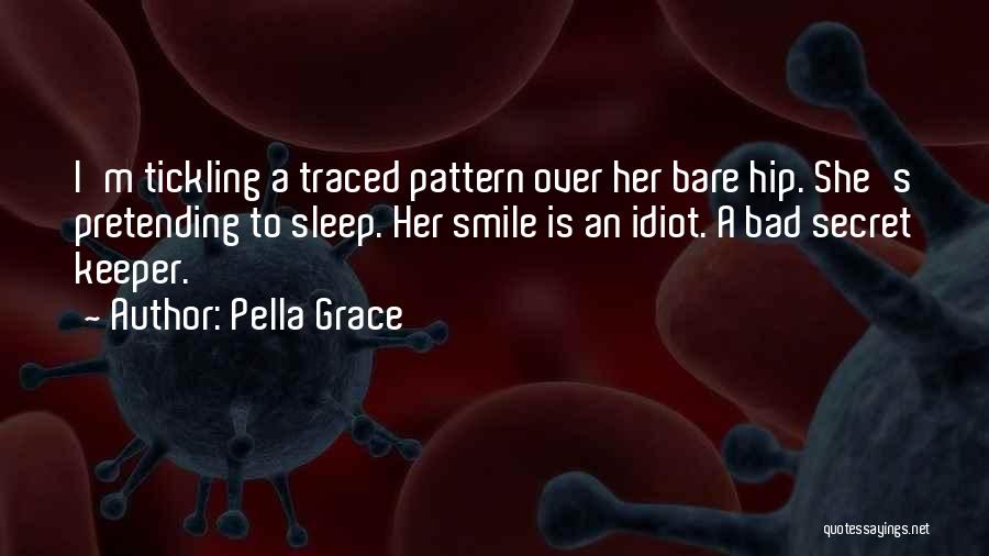 Pella Grace Quotes: I'm Tickling A Traced Pattern Over Her Bare Hip. She's Pretending To Sleep. Her Smile Is An Idiot. A Bad