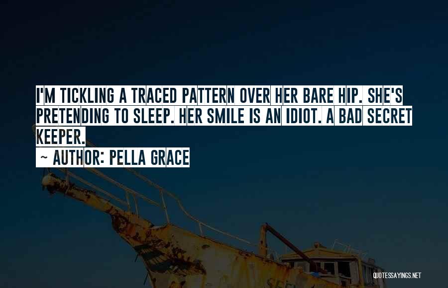 Pella Grace Quotes: I'm Tickling A Traced Pattern Over Her Bare Hip. She's Pretending To Sleep. Her Smile Is An Idiot. A Bad