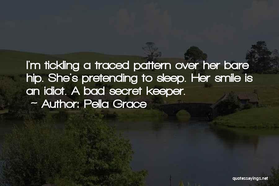 Pella Grace Quotes: I'm Tickling A Traced Pattern Over Her Bare Hip. She's Pretending To Sleep. Her Smile Is An Idiot. A Bad