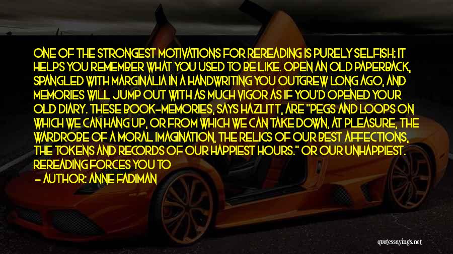 Anne Fadiman Quotes: One Of The Strongest Motivations For Rereading Is Purely Selfish: It Helps You Remember What You Used To Be Like.