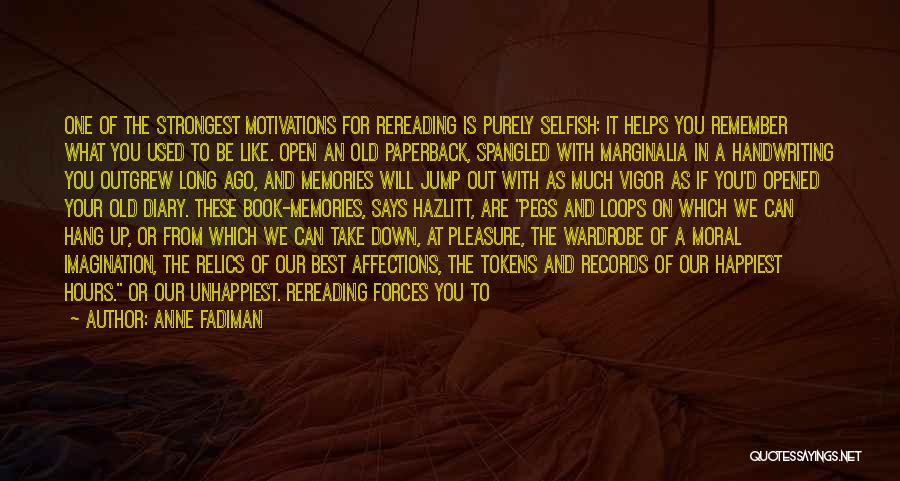 Anne Fadiman Quotes: One Of The Strongest Motivations For Rereading Is Purely Selfish: It Helps You Remember What You Used To Be Like.