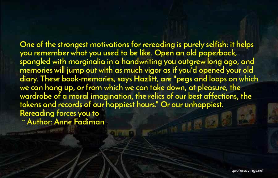 Anne Fadiman Quotes: One Of The Strongest Motivations For Rereading Is Purely Selfish: It Helps You Remember What You Used To Be Like.