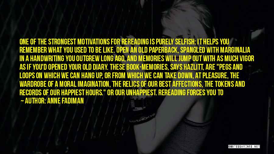 Anne Fadiman Quotes: One Of The Strongest Motivations For Rereading Is Purely Selfish: It Helps You Remember What You Used To Be Like.