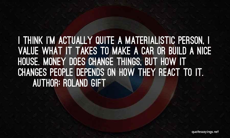 Roland Gift Quotes: I Think I'm Actually Quite A Materialistic Person, I Value What It Takes To Make A Car Or Build A