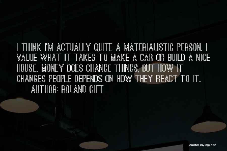 Roland Gift Quotes: I Think I'm Actually Quite A Materialistic Person, I Value What It Takes To Make A Car Or Build A