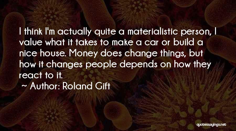 Roland Gift Quotes: I Think I'm Actually Quite A Materialistic Person, I Value What It Takes To Make A Car Or Build A