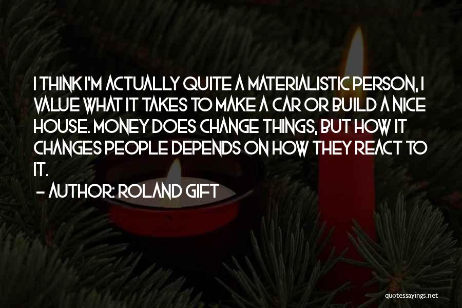Roland Gift Quotes: I Think I'm Actually Quite A Materialistic Person, I Value What It Takes To Make A Car Or Build A