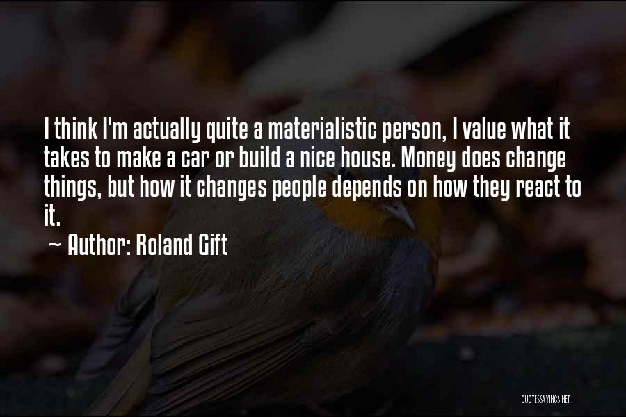 Roland Gift Quotes: I Think I'm Actually Quite A Materialistic Person, I Value What It Takes To Make A Car Or Build A