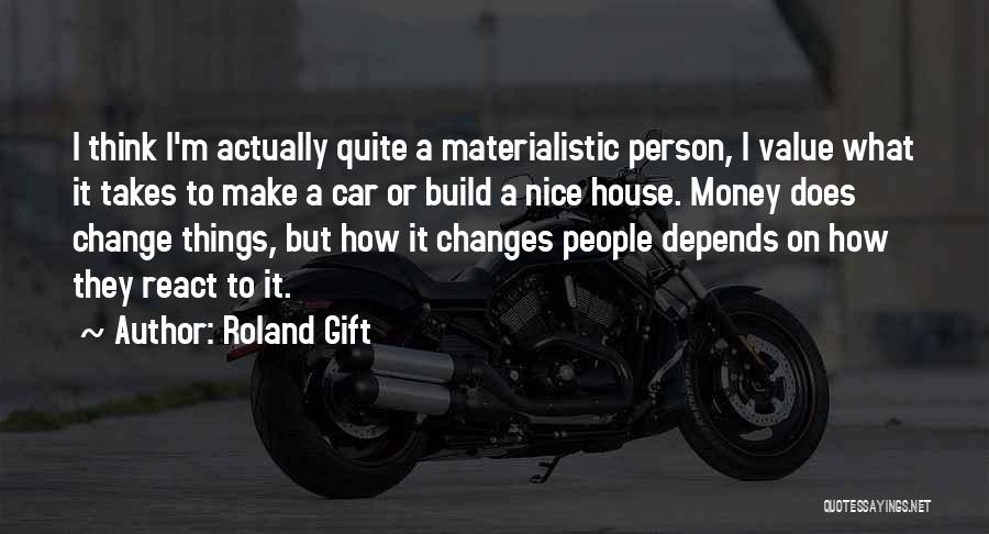 Roland Gift Quotes: I Think I'm Actually Quite A Materialistic Person, I Value What It Takes To Make A Car Or Build A